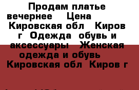 Продам платье вечернее  › Цена ­ 1 500 - Кировская обл., Киров г. Одежда, обувь и аксессуары » Женская одежда и обувь   . Кировская обл.,Киров г.